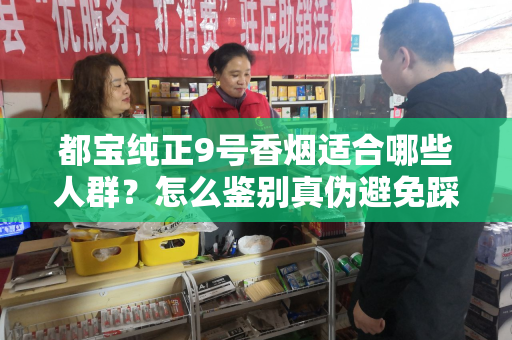都宝纯正9号香烟适合哪些人群？怎么鉴别真伪避免踩坑？